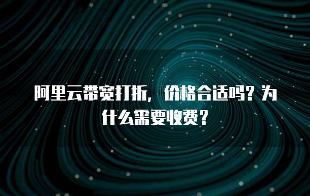 阿里云带宽打折,价格合适吗?为什么需要收费?