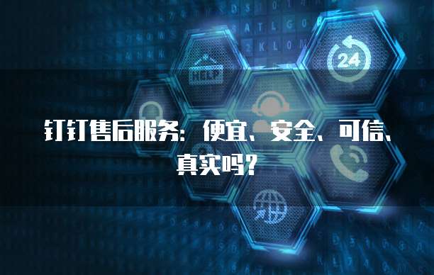 钉钉售后服务:便宜、安全、可信、真实吗?