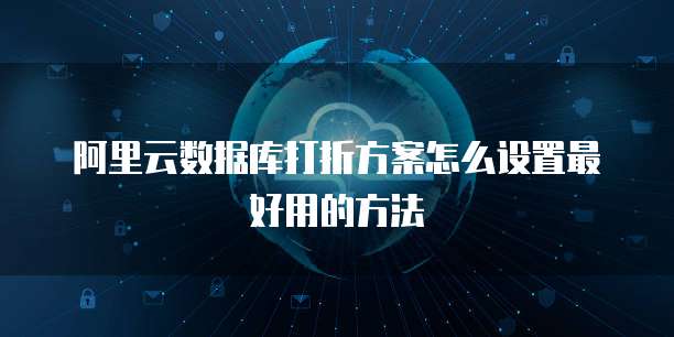 阿里云数据库打折方案怎么设置最好用的方法