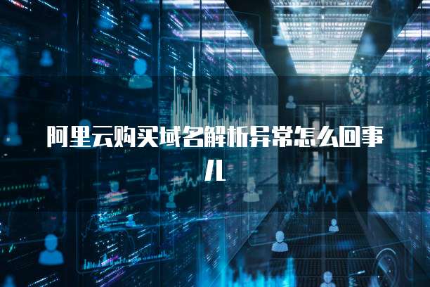 阿里云购买域名解析异常怎么回事儿