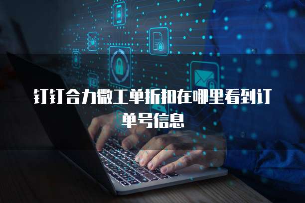 钉钉合力微工单折扣在哪里看到订单号信息