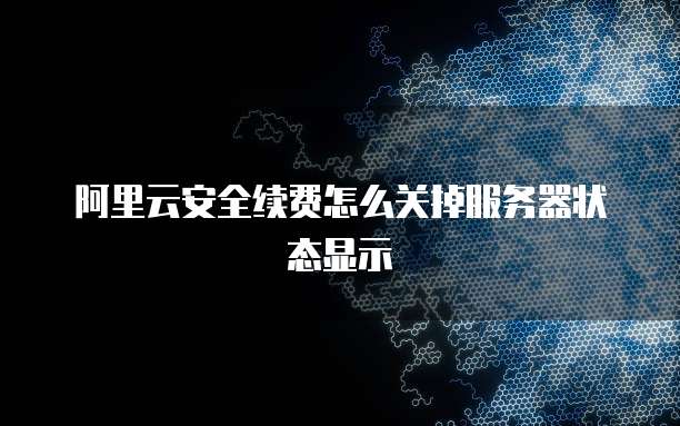 阿里云安全续费怎么关掉服务器状态显示