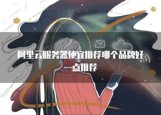 阿里云服务器便宜推荐哪个品牌好一点推荐