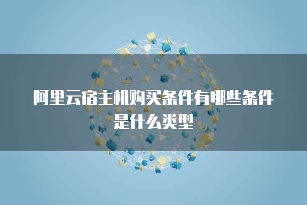 阿里云宿主机购买条件有哪些条件是什么类型