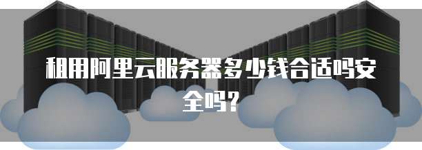 租用阿里云服务器多少钱合适吗安全吗?