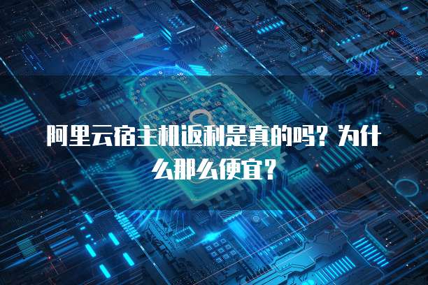 阿里云宿主机返利是真的吗?为什么那么便宜?