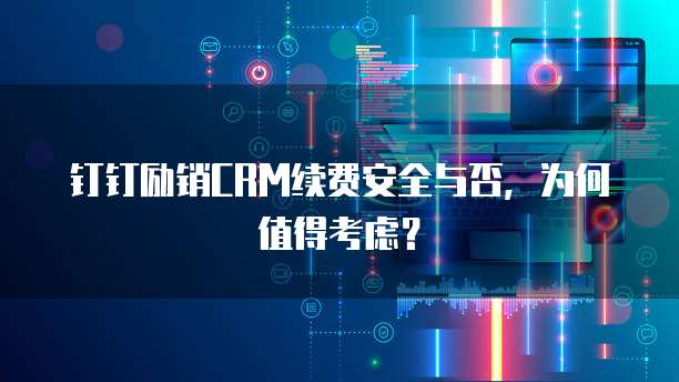 钉钉励销CRM续费安全与否,为何值得考虑?