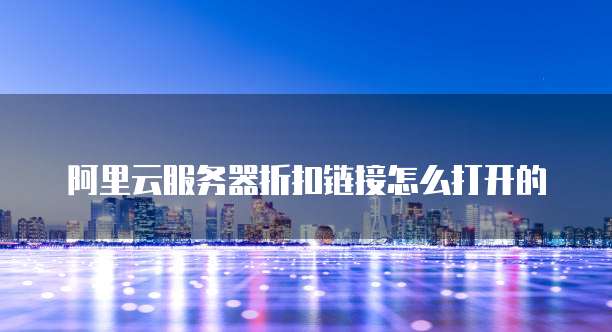 阿里云服务器折扣链接怎么打开的