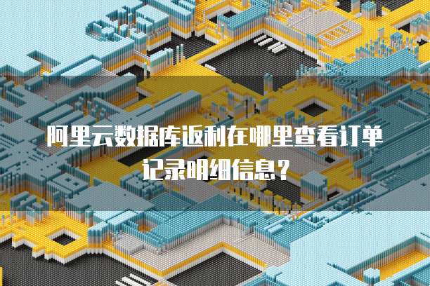 阿里云数据库返利在哪里查看订单记录明细信息?