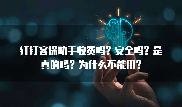钉钉客保助手收费吗?安全吗?是真的吗?为什么不能用?
