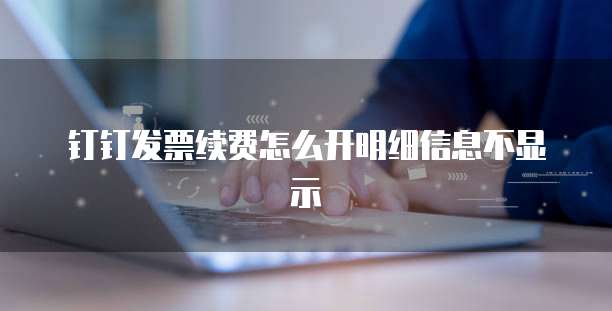 钉钉发票续费怎么开明细信息不显示