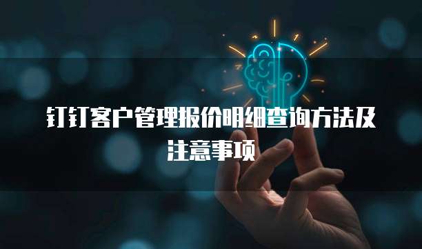 钉钉客户管理报价明细查询方法及注意事项