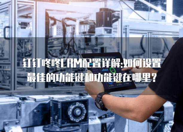 钉钉咚咚CRM配置详解:如何设置最佳的功能键和功能键在哪里?