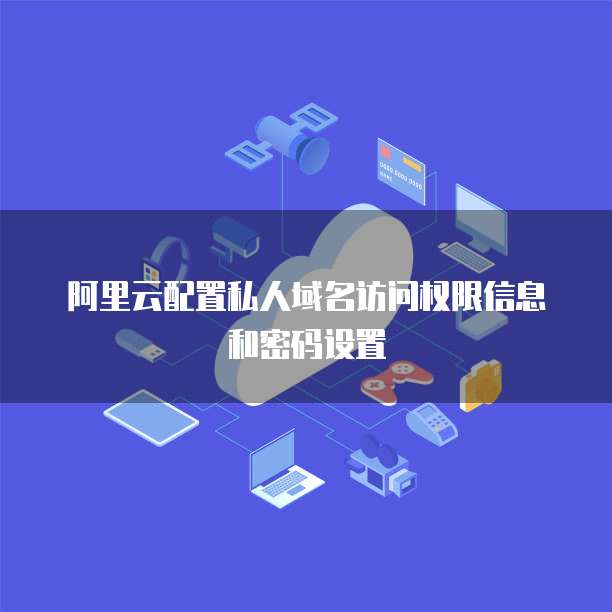 阿里云配置私人域名访问权限信息和密码设置