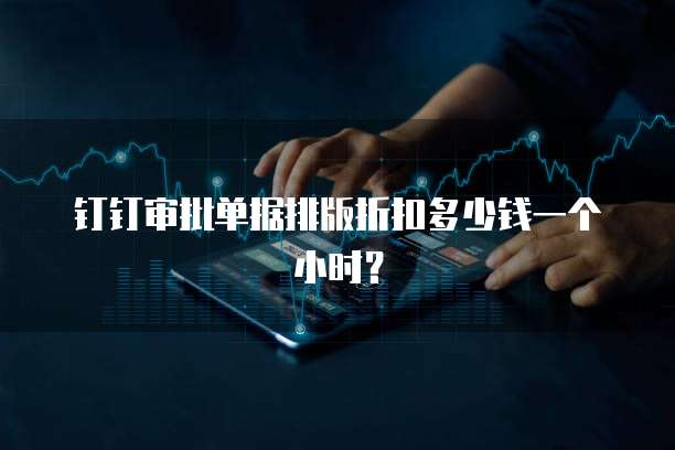 钉钉审批单据排版折扣多少钱一个小时？