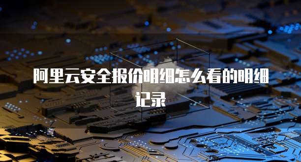 阿里云安全报价明细怎么看的明细记录