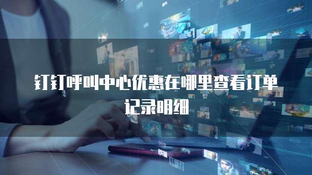 钉钉呼叫中心优惠在哪里查看订单记录明细