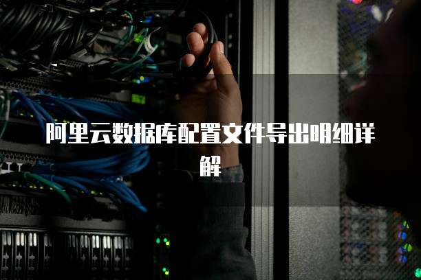 阿里云数据库配置文件导出明细详解