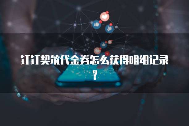 钉钉契筑代金券怎么获得明细记录?