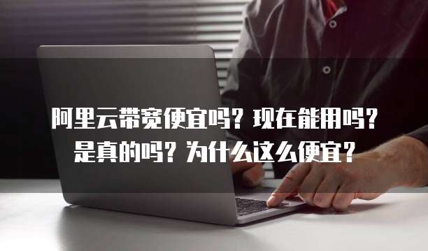 阿里云带宽便宜吗?现在能用吗?是真的吗?为什么这么便宜?