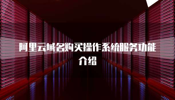 阿里云域名购买操作系统服务功能介绍