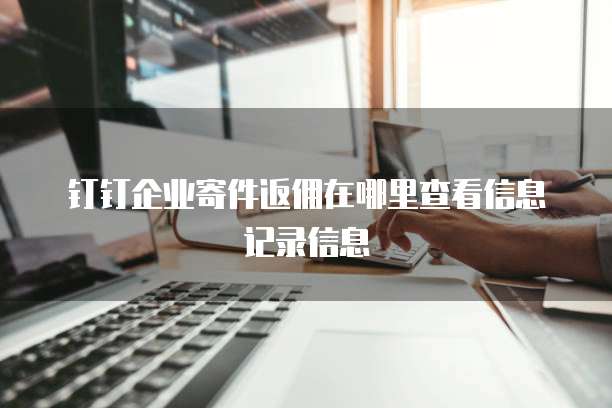 钉钉企业寄件返佣在哪里查看信息记录信息