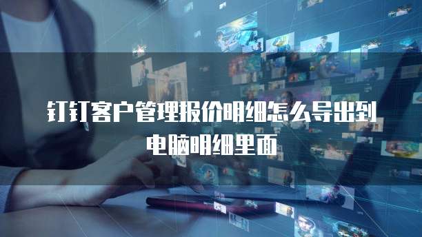 钉钉客户管理报价明细怎么导出到电脑明细里面