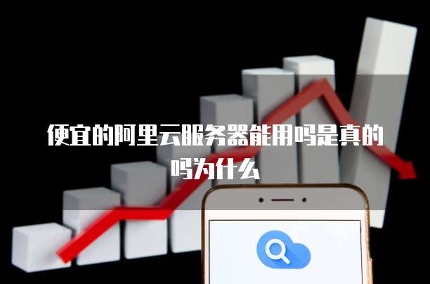 便宜的阿里云服务器能用吗是真的吗为什么
