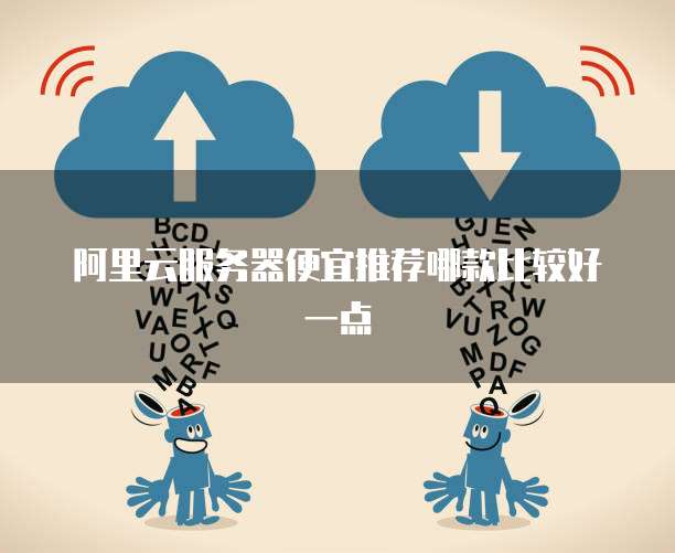 阿里云服务器便宜推荐哪款比较好一点