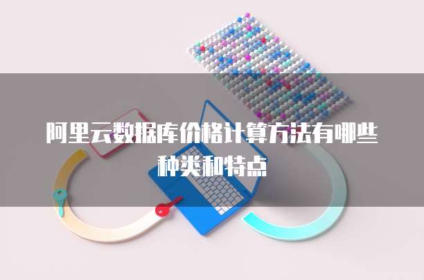 阿里云数据库价格计算方法有哪些种类和特点