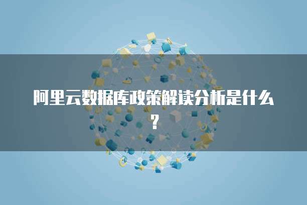 阿里云数据库政策解读分析是什么？