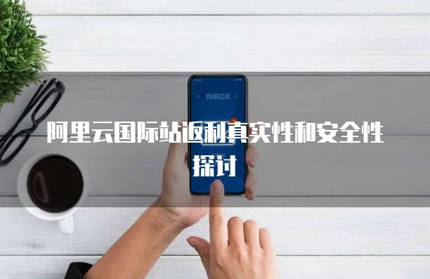 阿里云国际站返利真实性和安全性探讨
