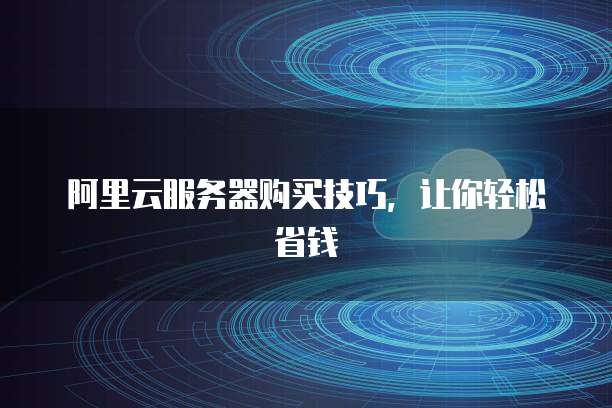 阿里云服务器购买技巧,让你轻松省钱