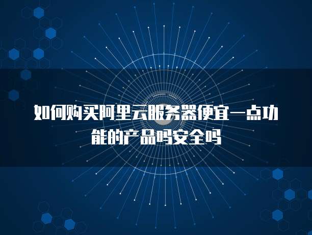 如何购买阿里云服务器便宜一点功能的产品吗安全吗