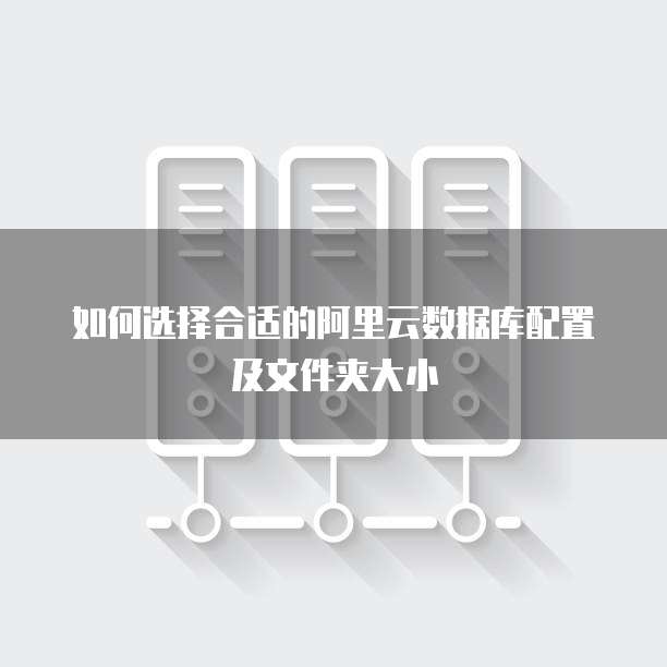 如何选择合适的阿里云数据库配置及文件夹大小