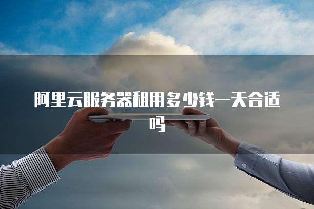 阿里云服务器租用多少钱一天合适吗