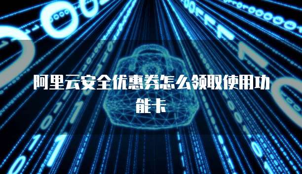 阿里云安全优惠券怎么领取使用功能卡