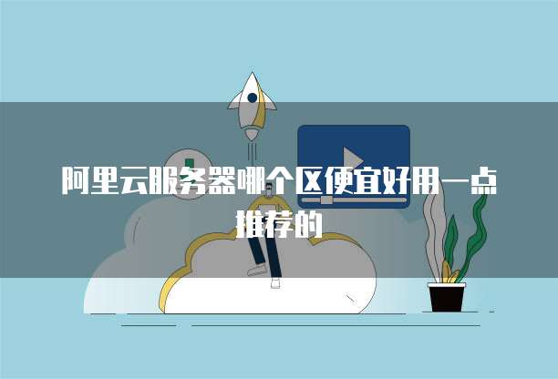 阿里云服务器哪个区便宜好用一点推荐的