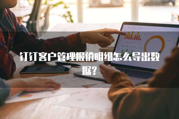 钉钉客户管理报价明细怎么导出数据?