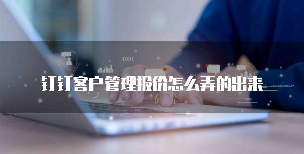 钉钉客户管理报价怎么弄的出来