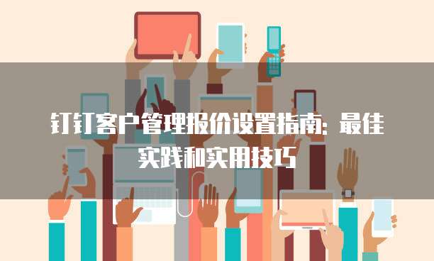 钉钉客户管理报价设置指南: 最佳实践和实用技巧