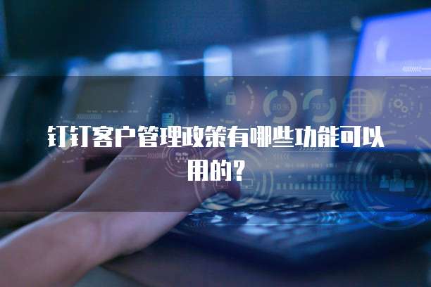钉钉客户管理政策有哪些功能可以用的？