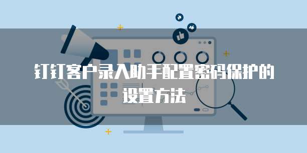 钉钉客户录入助手配置密码保护的设置方法