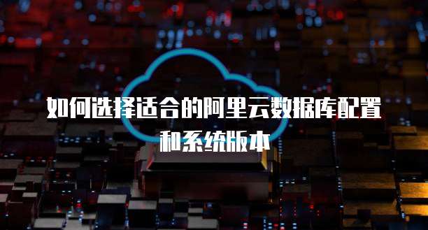 如何选择适合的阿里云数据库配置和系统版本