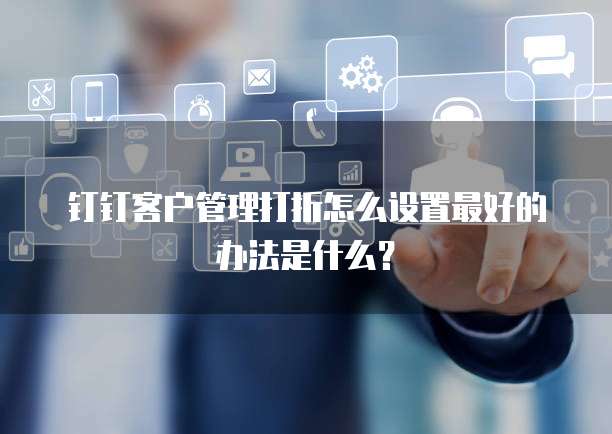 钉钉客户管理打折怎么设置最好的办法是什么?