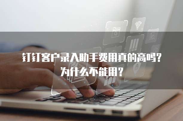 钉钉客户录入助手费用真的高吗？为什么不能用？