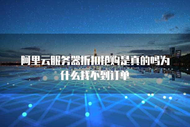 阿里云服务器折扣抢购是真的吗为什么找不到订单