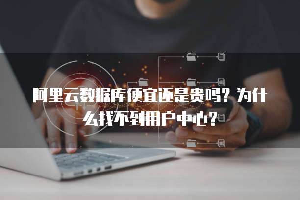 阿里云数据库便宜还是贵吗?为什么找不到用户中心?