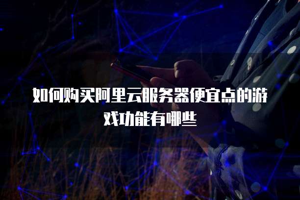 如何购买阿里云服务器便宜点的游戏功能有哪些