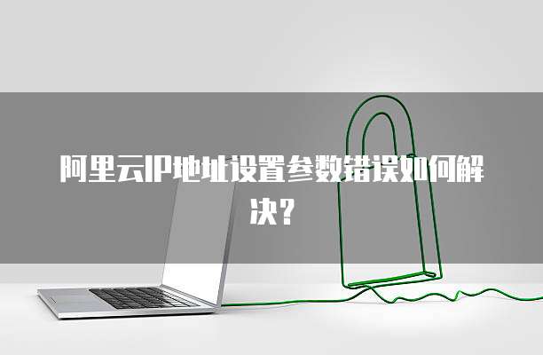 阿里云IP地址设置参数错误如何解决?
